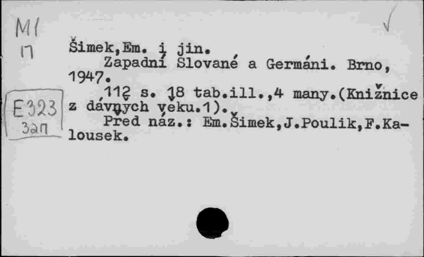 ﻿Ml п
ЕЖ 2^П
Simek,Em. і jin.
Zapadnx Slované a Germani. Brno, IW.
s. ^8 tab.ill.,4 many.(Kniznice z dav^ych yeku.1).
Prednaz,: Em.Simek,J.Poulik,F.Ka~ lousek.